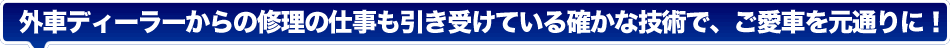 外車ディーラーからの修理の仕事も引き受けている確かな技術で、ご愛車を元通りに！