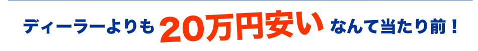ディーラーよりも20万円安いなんて当たり前！
