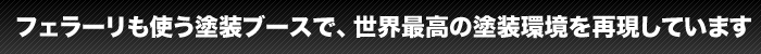 フェラーリも使う塗装ブースで、世界最高の塗装環境を再現しています